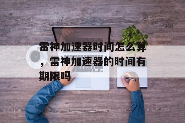 雷神加速器时间怎么算，雷神加速器的时间有期限吗-第1张图片-