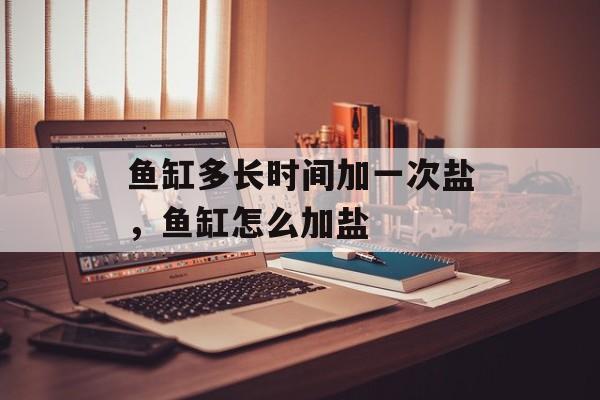 鱼缸多长时间加一次盐，鱼缸怎么加盐-第1张图片-