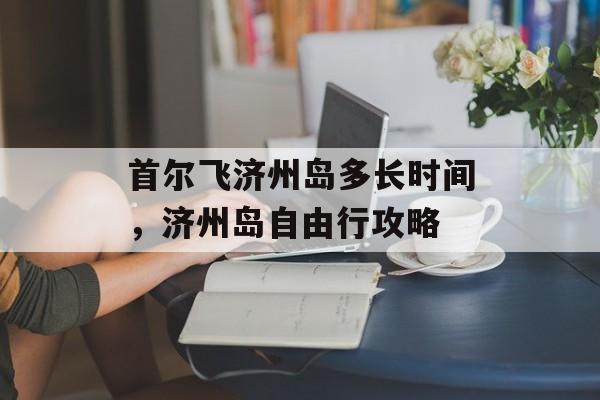 首尔飞济州岛多长时间，济州岛自由行攻略-第1张图片-
