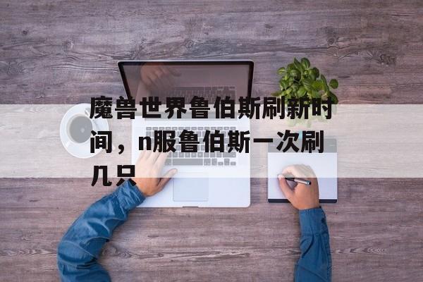 魔兽世界鲁伯斯刷新时间，n服鲁伯斯一次刷几只-第1张图片-