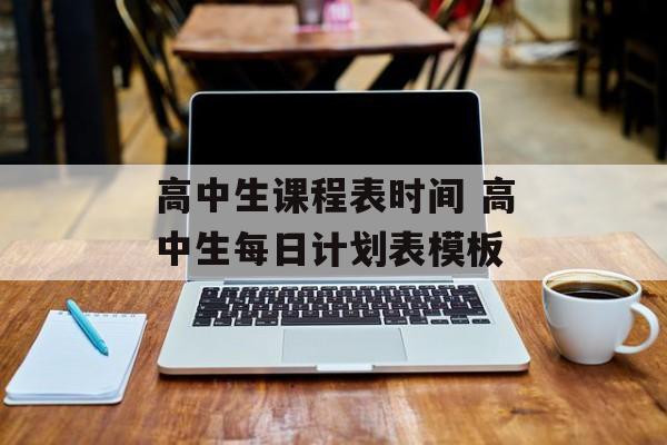 高中生课程表时间 高中生每日计划表模板-第1张图片-