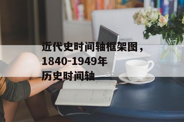 近代史时间轴框架图，1840-1949年历史时间轴-第1张图片-