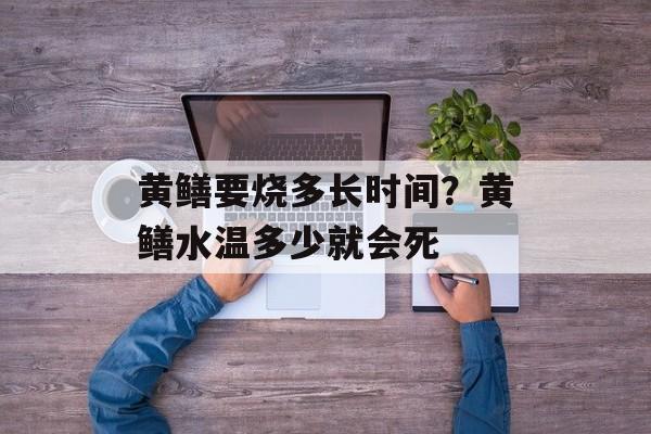 黄鳝要烧多长时间？黄鳝水温多少就会死-第1张图片-