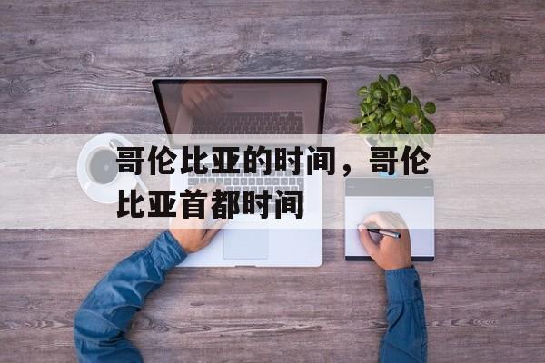 哥伦比亚的时间，哥伦比亚首都时间-第1张图片-