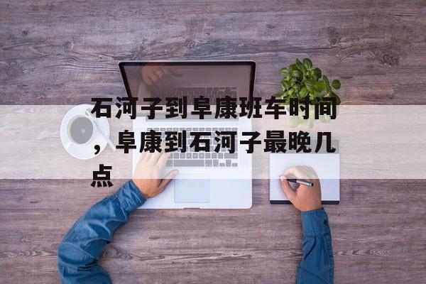 石河子到阜康班车时间，阜康到石河子最晚几点-第1张图片-