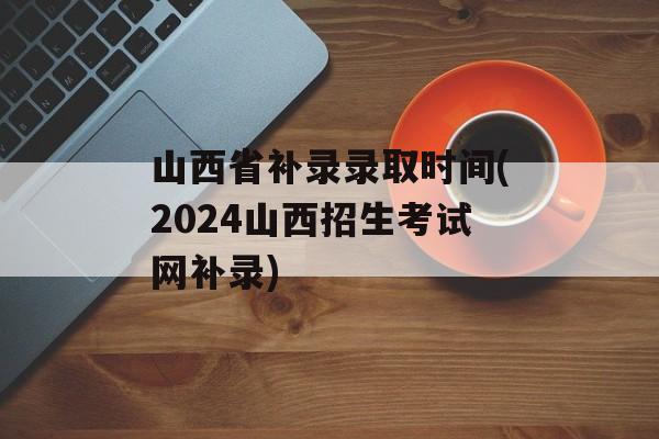 山西省补录录取时间(2024山西招生考试网补录)-第1张图片-
