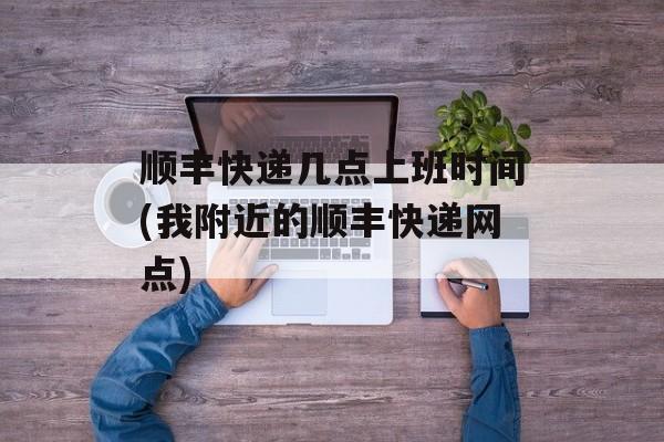 顺丰快递几点上班时间(我附近的顺丰快递网点)-第1张图片-