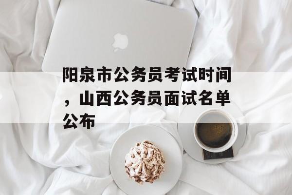 阳泉市公务员考试时间，山西公务员面试名单公布-第1张图片-