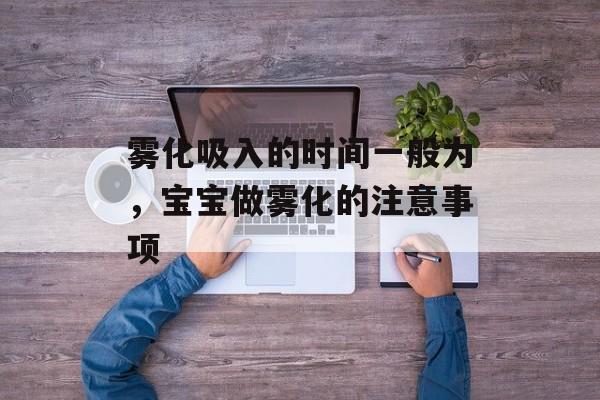 雾化吸入的时间一般为，宝宝做雾化的注意事项-第1张图片-