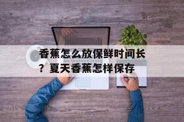 香蕉怎么放保鲜时间长？夏天香蕉怎样保存-第1张图片-