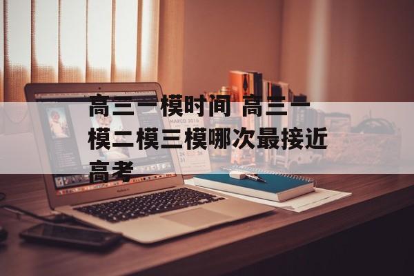 高三一模时间 高三一模二模三模哪次最接近高考-第1张图片-