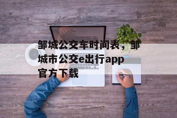 邹城公交车时间表，邹城市公交e出行app官方下载-第1张图片-