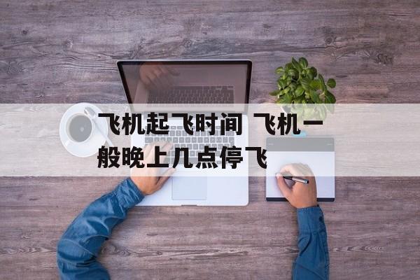 飞机起飞时间 飞机一般晚上几点停飞-第1张图片-