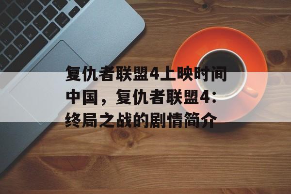复仇者联盟4上映时间中国，复仇者联盟4：终局之战的剧情简介-第1张图片-