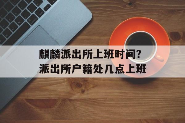 麒麟派出所上班时间？派出所户籍处几点上班-第1张图片-