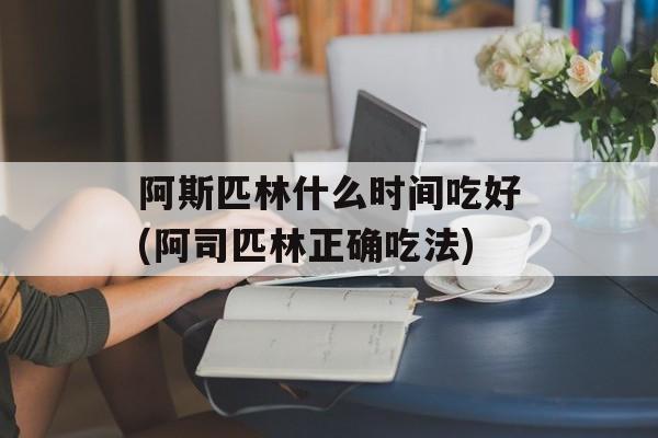 阿斯匹林什么时间吃好(阿司匹林正确吃法)-第1张图片-