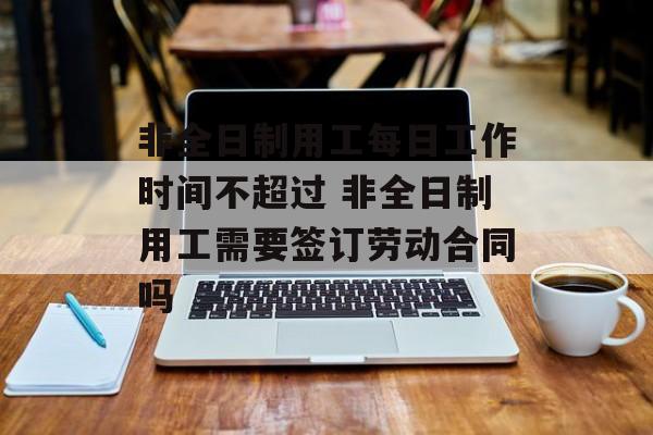 非全日制用工每日工作时间不超过 非全日制用工需要签订劳动合同吗-第1张图片-