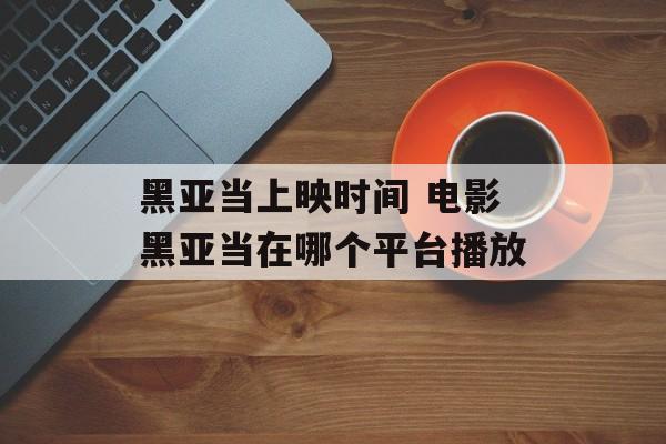 黑亚当上映时间 电影黑亚当在哪个平台播放-第1张图片-