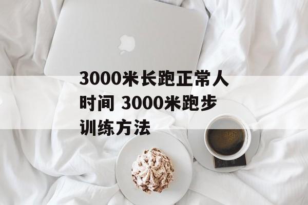 3000米长跑正常人时间 3000米跑步训练方法-第1张图片-