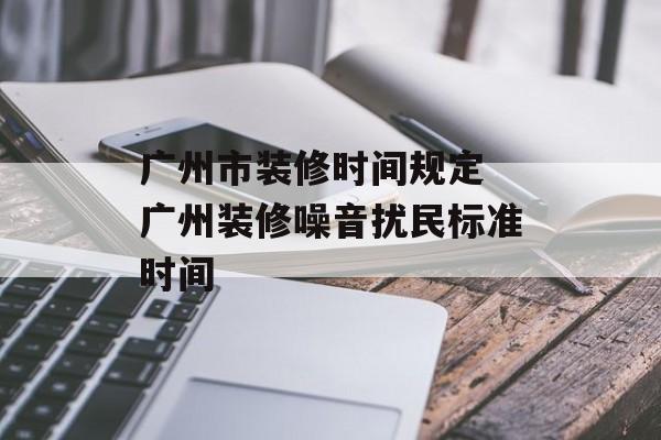 广州市装修时间规定 广州装修噪音扰民标准时间-第1张图片-