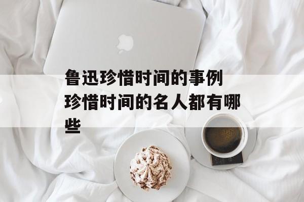 鲁迅珍惜时间的事例 珍惜时间的名人都有哪些-第1张图片-