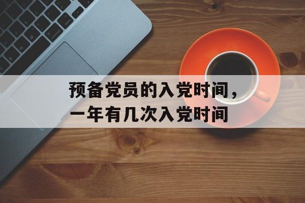 预备党员的入党时间，一年有几次入党时间-第1张图片-