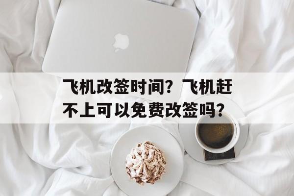 飞机改签时间？飞机赶不上可以免费改签吗？-第1张图片-