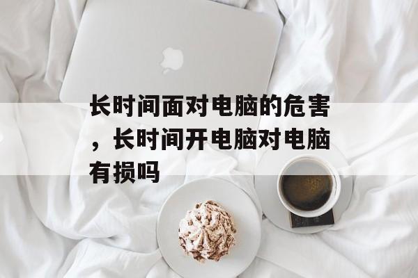 长时间面对电脑的危害，长时间开电脑对电脑有损吗-第1张图片-