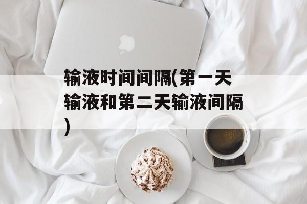 输液时间间隔(第一天输液和第二天输液间隔)-第1张图片-