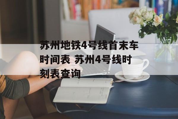 苏州地铁4号线首末车时间表 苏州4号线时刻表查询-第1张图片-