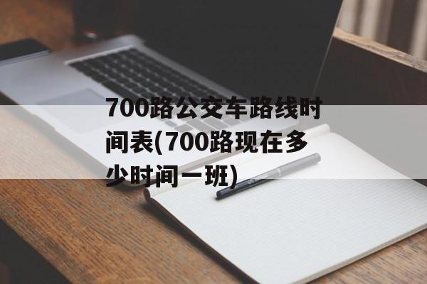 700路公交车路线时间表(700路现在多少时间一班)-第1张图片-