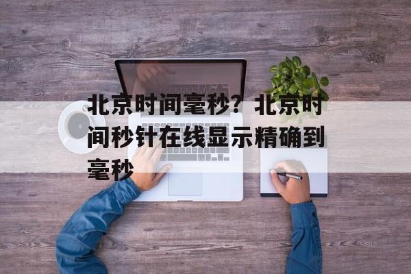 北京时间毫秒？北京时间秒针在线显示精确到毫秒-第1张图片-