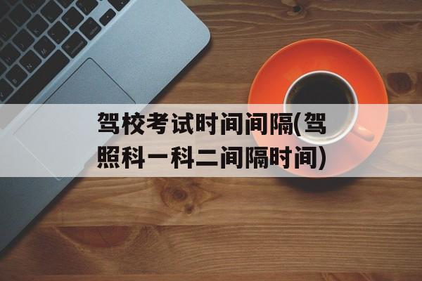 驾校考试时间间隔(驾照科一科二间隔时间)-第1张图片-