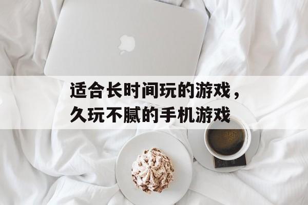 适合长时间玩的游戏，久玩不腻的手机游戏-第1张图片-