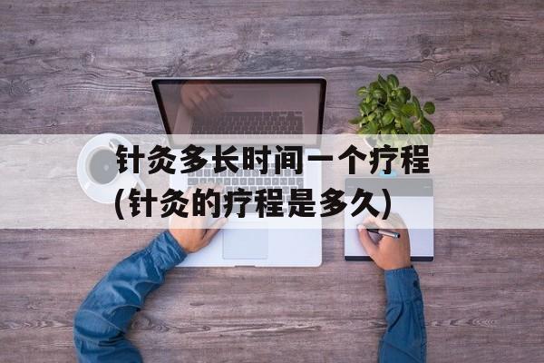 针灸多长时间一个疗程(针灸的疗程是多久)-第1张图片-
