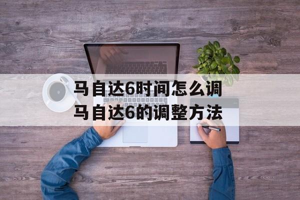 马自达6时间怎么调 马自达6的调整方法-第1张图片-
