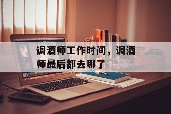 调酒师工作时间，调酒师最后都去哪了-第1张图片-