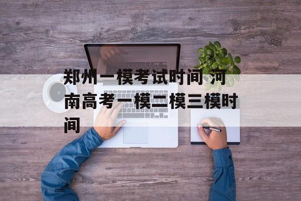 郑州一模考试时间 河南高考一模二模三模时间-第1张图片-