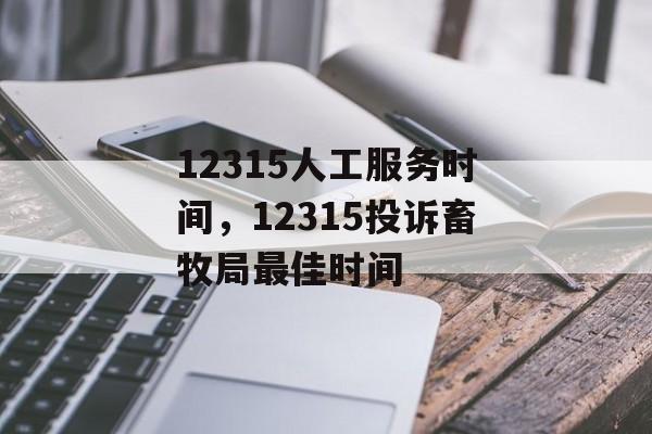 12315人工服务时间，12315投诉畜牧局最佳时间-第1张图片-