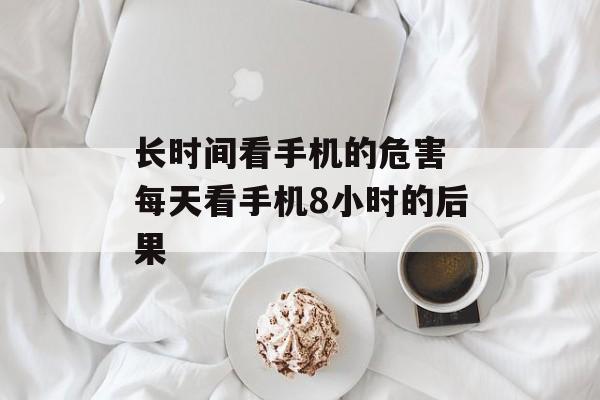 长时间看手机的危害 每天看手机8小时的后果-第1张图片-