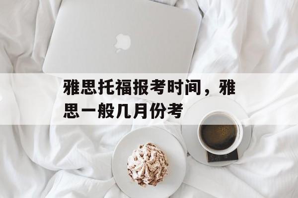 雅思托福报考时间，雅思一般几月份考-第1张图片-