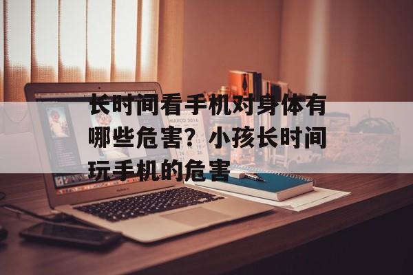 长时间看手机对身体有哪些危害？小孩长时间玩手机的危害-第1张图片-