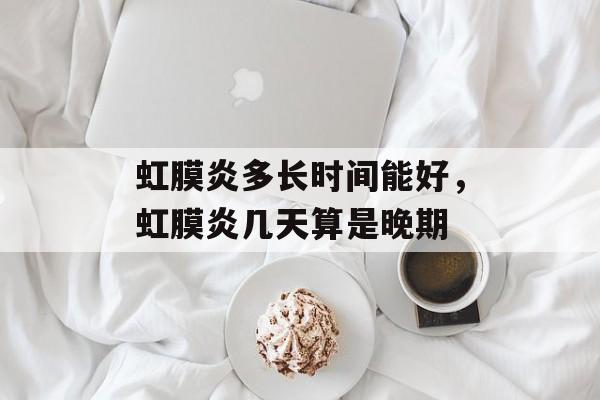虹膜炎多长时间能好，虹膜炎几天算是晚期-第1张图片-