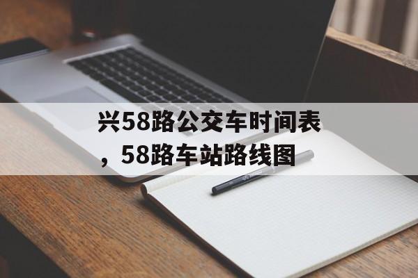 兴58路公交车时间表，58路车站路线图-第1张图片-