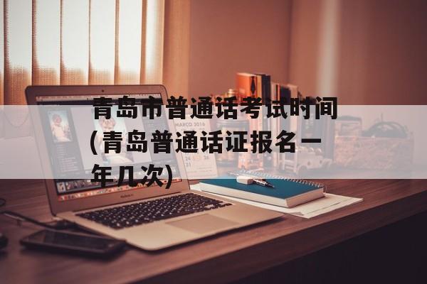 青岛市普通话考试时间(青岛普通话证报名一年几次)-第1张图片-