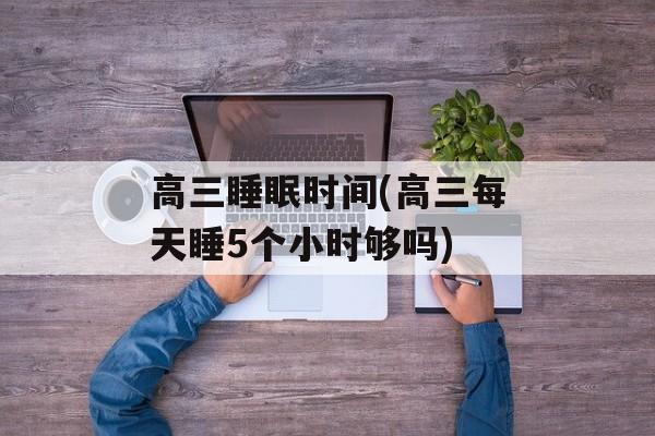 高三睡眠时间(高三每天睡5个小时够吗)-第1张图片-