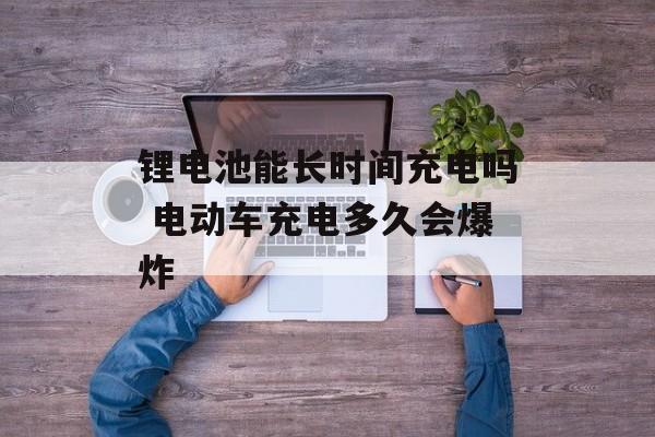 锂电池能长时间充电吗 电动车充电多久会爆炸-第1张图片-