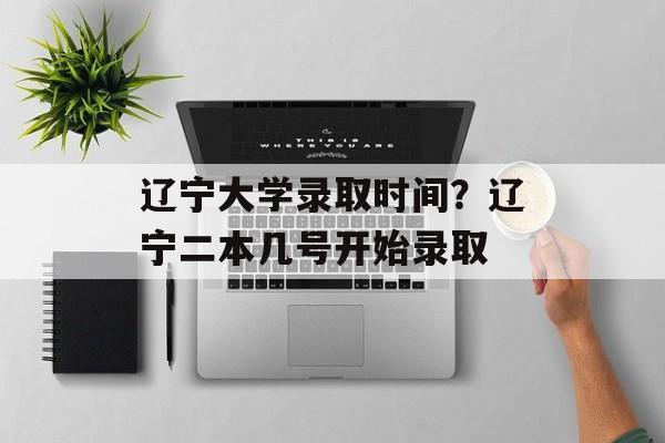 辽宁大学录取时间？辽宁二本几号开始录取-第1张图片-