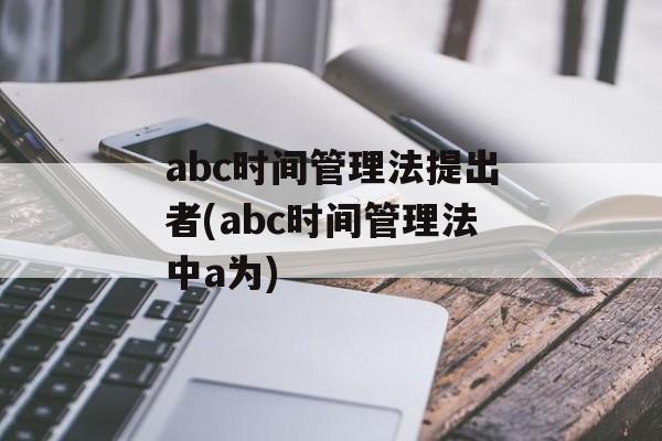 abc时间管理法提出者(abc时间管理法中a为)-第1张图片-