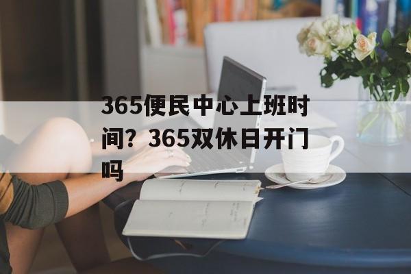365便民中心上班时间？365双休日开门吗-第1张图片-